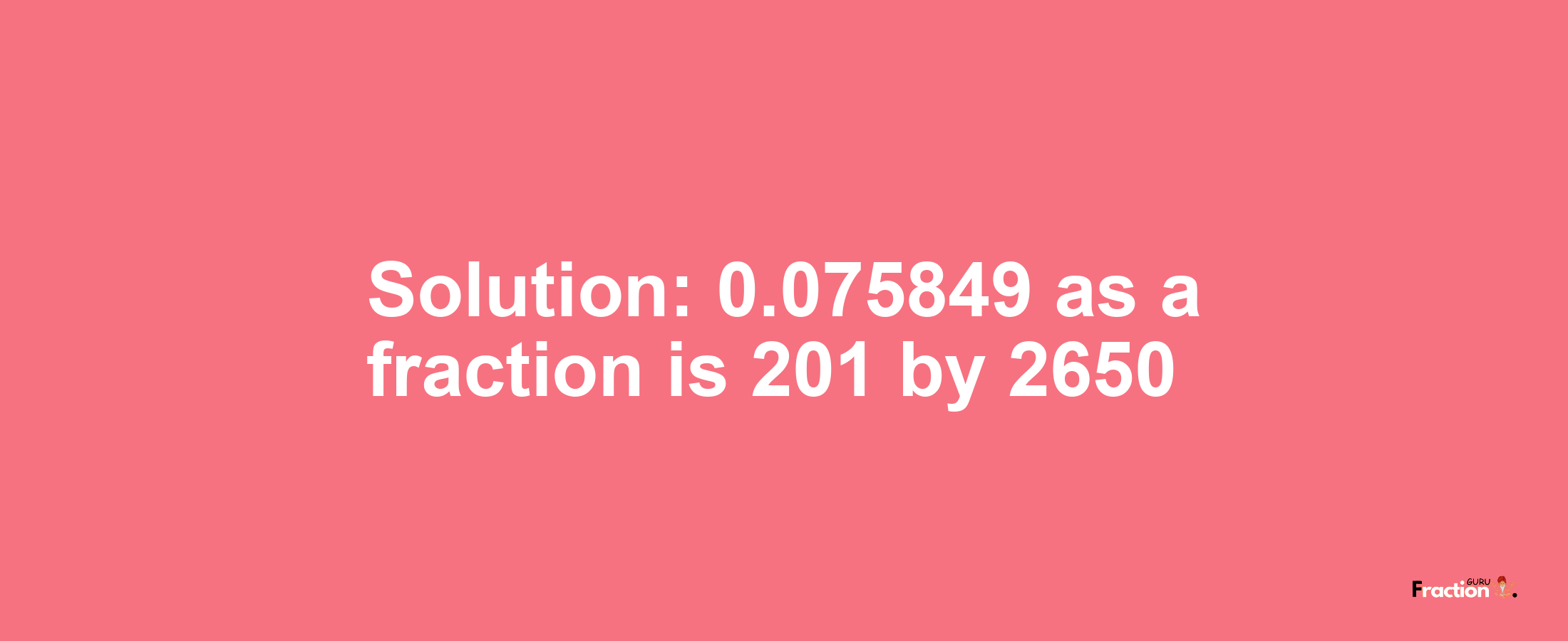 Solution:0.075849 as a fraction is 201/2650